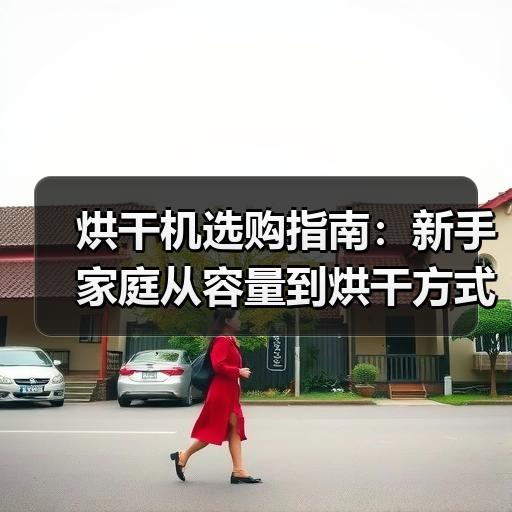 烘干机选购指南：新手家庭从容量到烘干方式怎么选