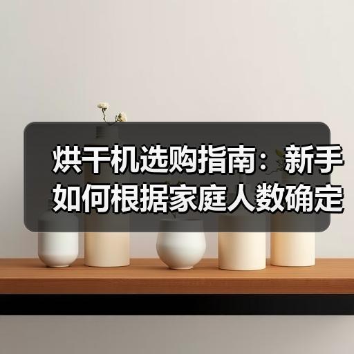 烘干机选购指南：新手如何根据家庭人数确定容量和类型