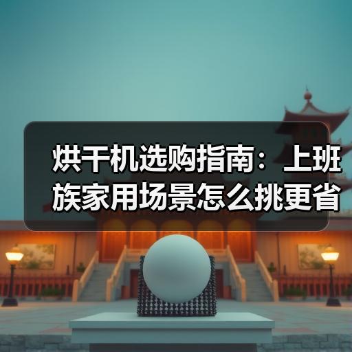 烘干机选购指南：上班族家用场景怎么挑更省电
