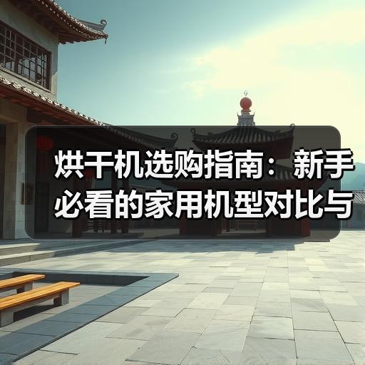 烘干机选购指南：新手必看的家用机型对比与避坑要点