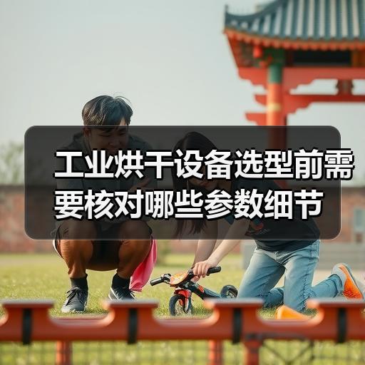 工业烘干设备选型前需要核对哪些参数细节