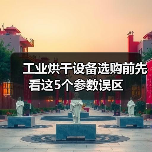 工业烘干设备选购前先看这5个参数误区