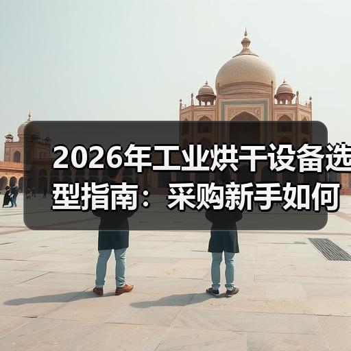 2026年工业烘干设备选型指南：采购新手如何对比型号参数与厂家报价