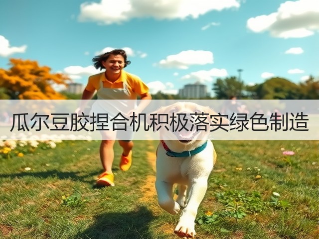 瓜尔豆胶捏合机积极落实绿色制造(图1) 瓜尔豆胶捏合机积极落实绿色制造(图1)