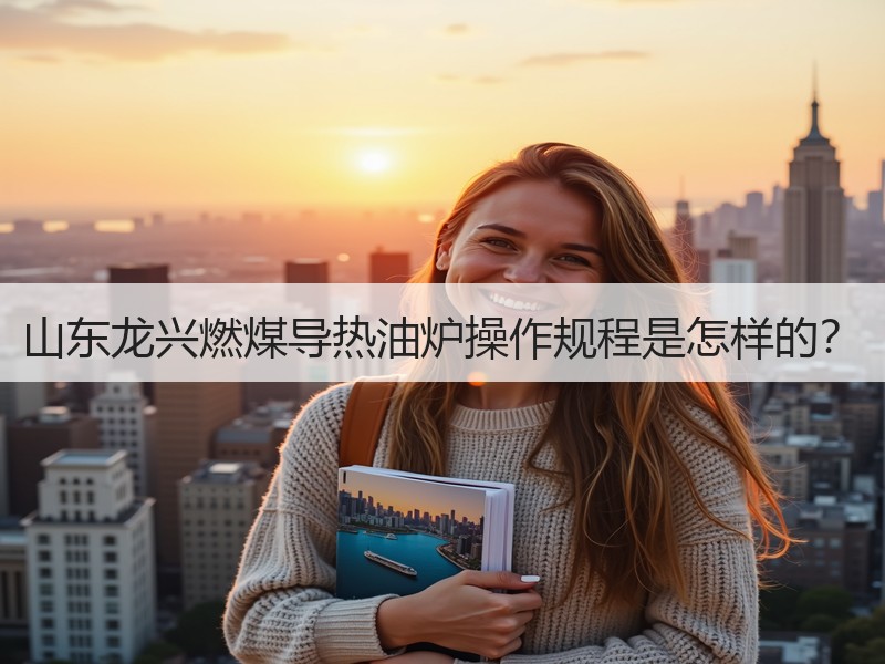 山东龙兴燃煤导热油炉操作规程是怎样的？