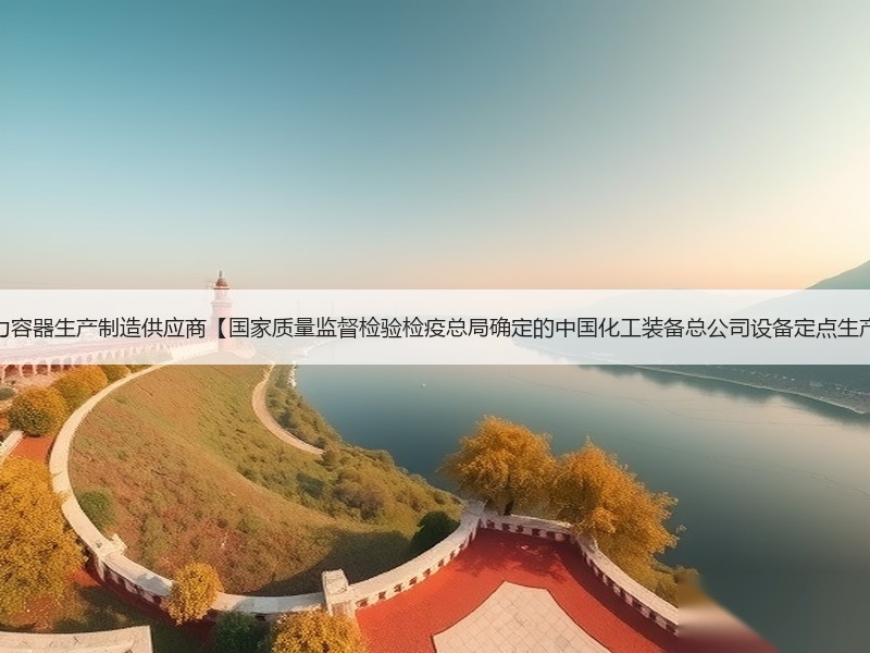 龙兴压力容器生产制造供应商【国家质量监督检验检疫总局确定的中国化工装备总公司设备定点生产单位】 龙兴压力容器生产制造供应商【国家质量监督检验检疫总局确定的中国化工装备总公司设备定点生产单位】