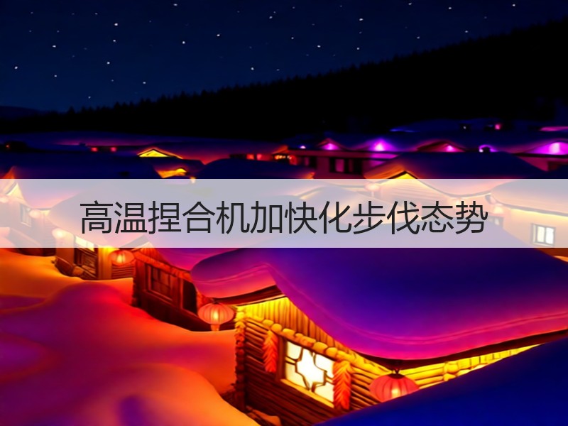 高温捏合机加快化步伐态势