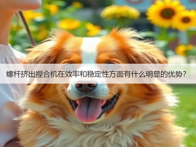 螺杆挤出捏合机在效率和稳定性方面有什么明显的优势?(图3) 螺杆挤出捏合机在效率和稳定性方面有什么明显的优势?(图3)