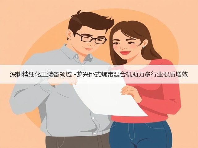 深耕精细化工装备领域 -龙兴卧式螺带混合机助力多行业提质增效(图1)