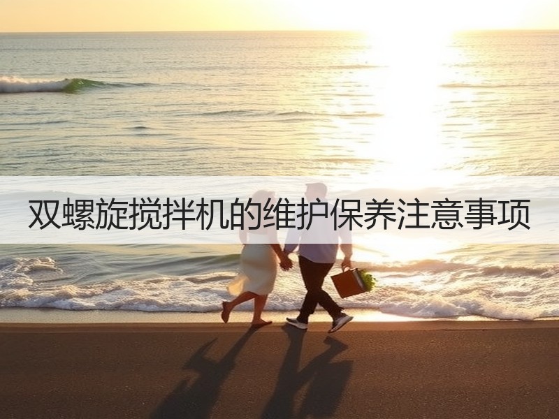 双螺旋搅拌机的维护保养注意事项 双螺旋搅拌机的维护保养注意事项