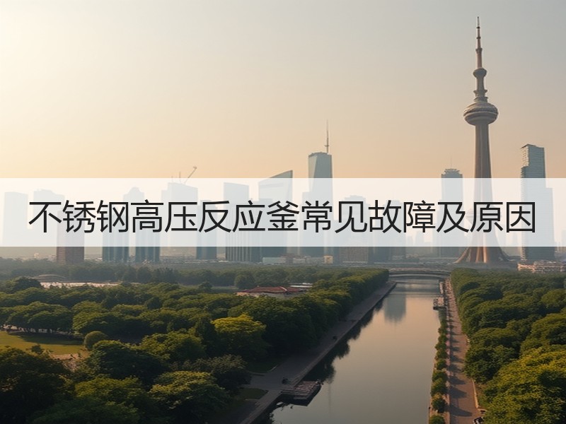 不锈钢高压反应釜常见故障及原因 不锈钢高压反应釜常见故障及原因