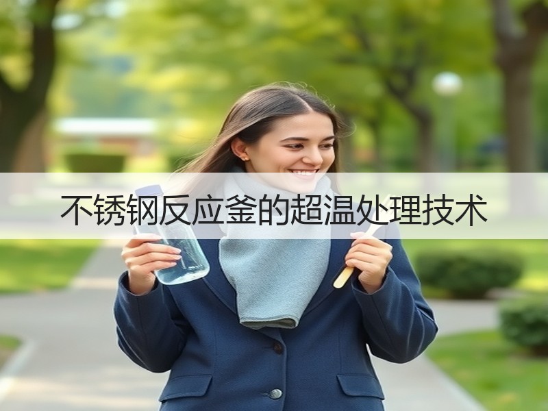 不锈钢反应釜的超温处理技术 不锈钢反应釜的超温处理技术