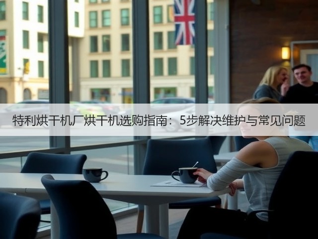 特利烘干机厂烘干机选购指南:5步解决维护与常见问题(图3) 特利烘干机厂烘干机选购指南:5步解决维护与常见问题(图3)